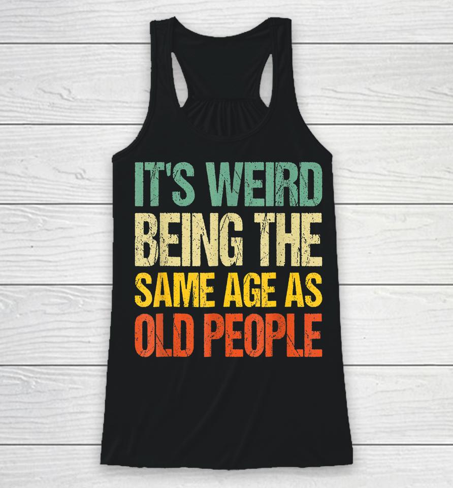 It's Weird Being The Same Age As Old People Racerback Tank