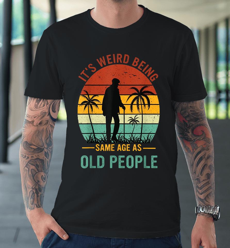 It's Weird Being The Same Age As Old People Premium T-Shirt