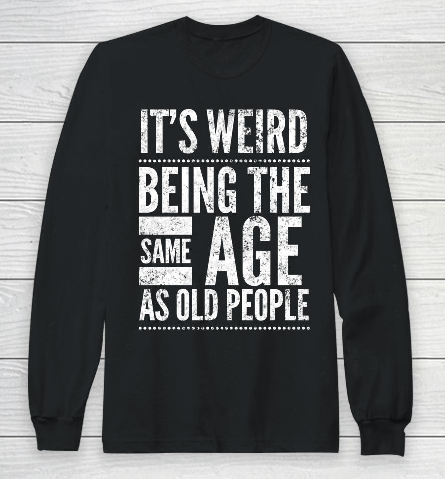 It's Weird Being The Same Age As Old People Long Sleeve T-Shirt