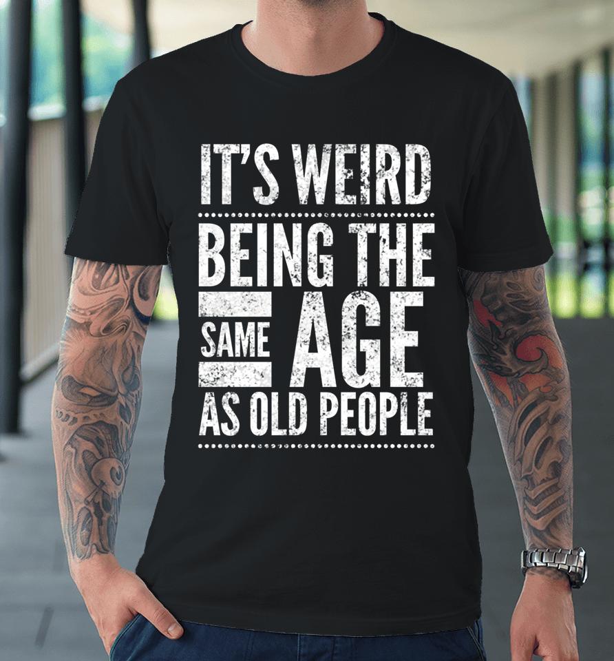 It's Weird Being The Same Age As Old People Premium T-Shirt