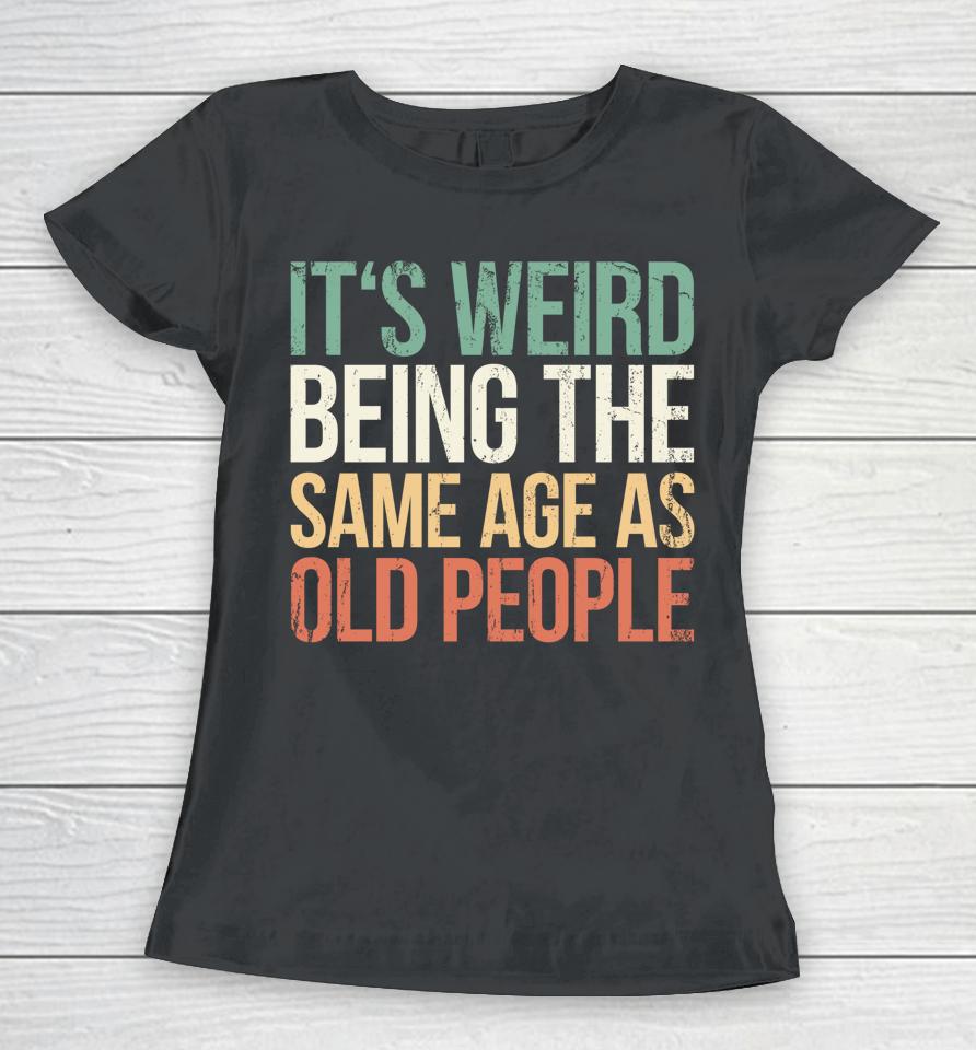 It's Weird Being The Same Age As Old People Women T-Shirt
