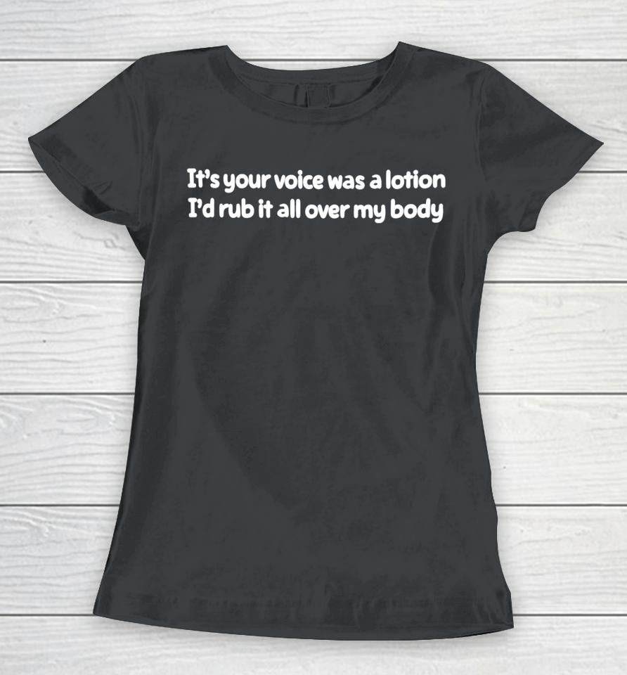 It's Your Voice Was A Lotion I'd Rub It All Over My Body Women T-Shirt