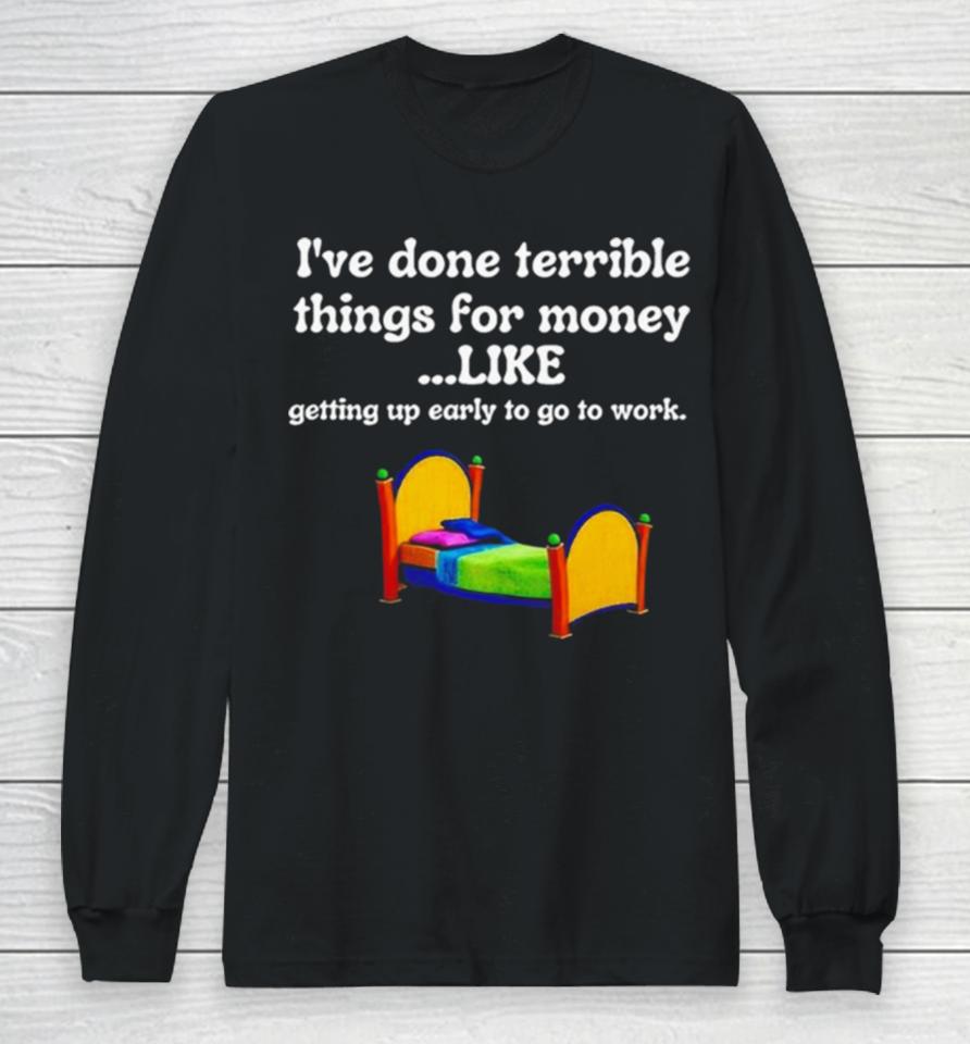 I’ve Done Terrible Things For Money Like Getting Up Early To Come To Work Long Sleeve T-Shirt