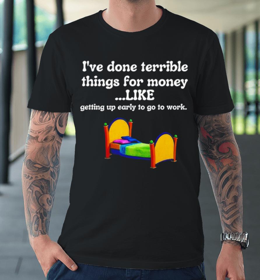 I’ve Done Terrible Things For Money Like Getting Up Early To Come To Work Premium T-Shirt