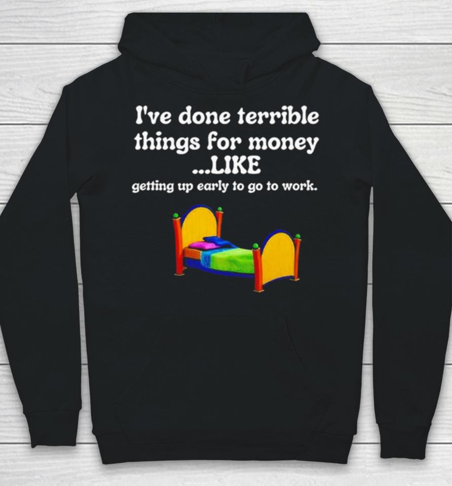 I’ve Done Terrible Things For Money Like Getting Up Early To Come To Work Hoodie