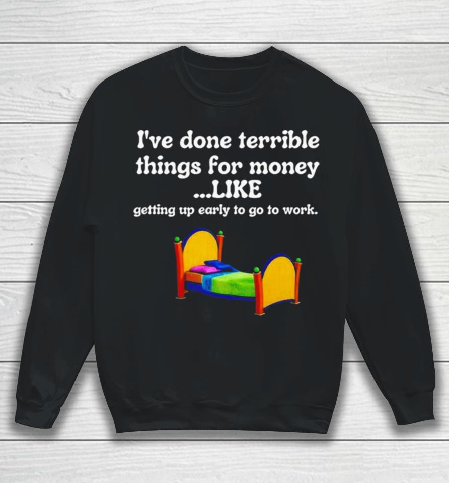 I’ve Done Terrible Things For Money Like Getting Up Early To Come To Work Sweatshirt