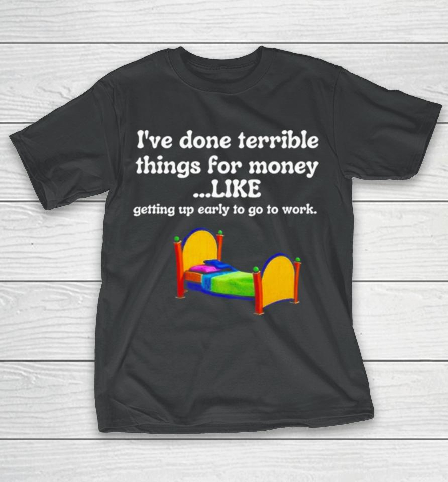 I’ve Done Terrible Things For Money Like Getting Up Early To Come To Work T-Shirt