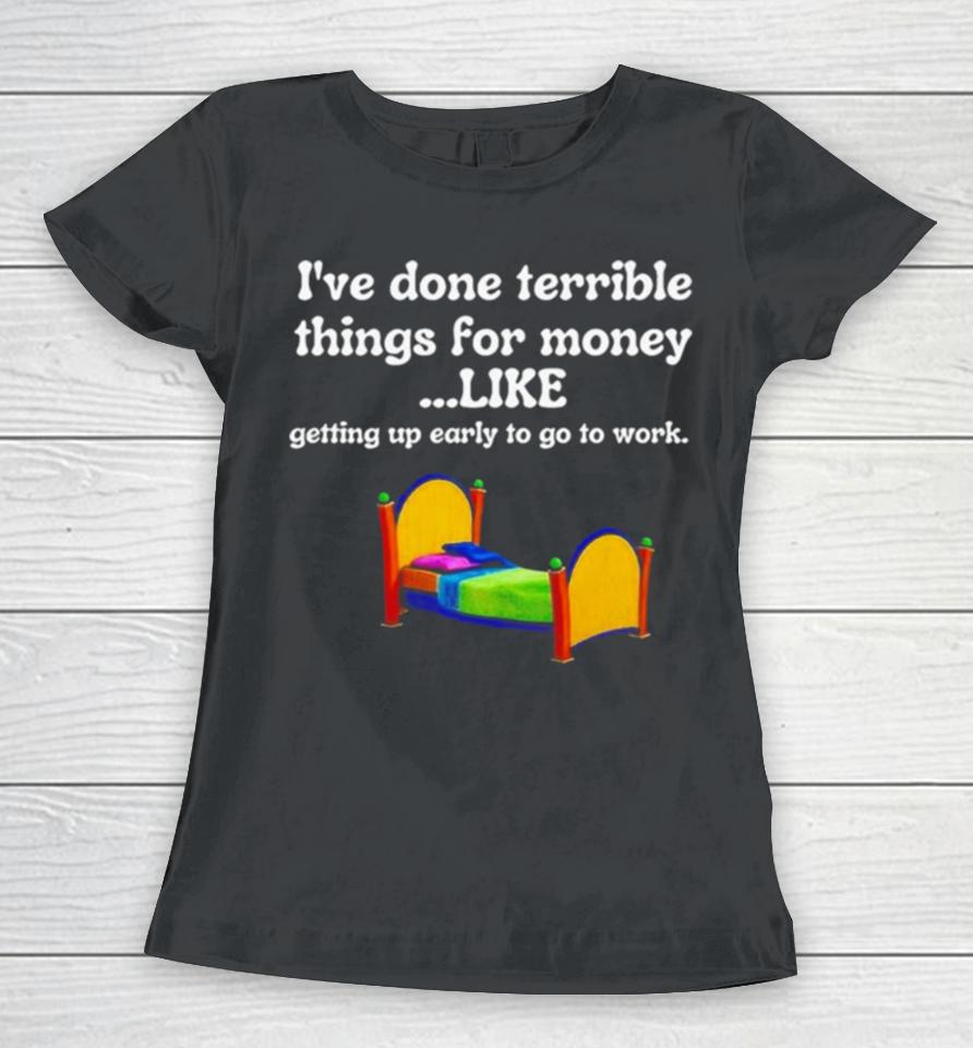I’ve Done Terrible Things For Money Like Getting Up Early To Come To Work Women T-Shirt