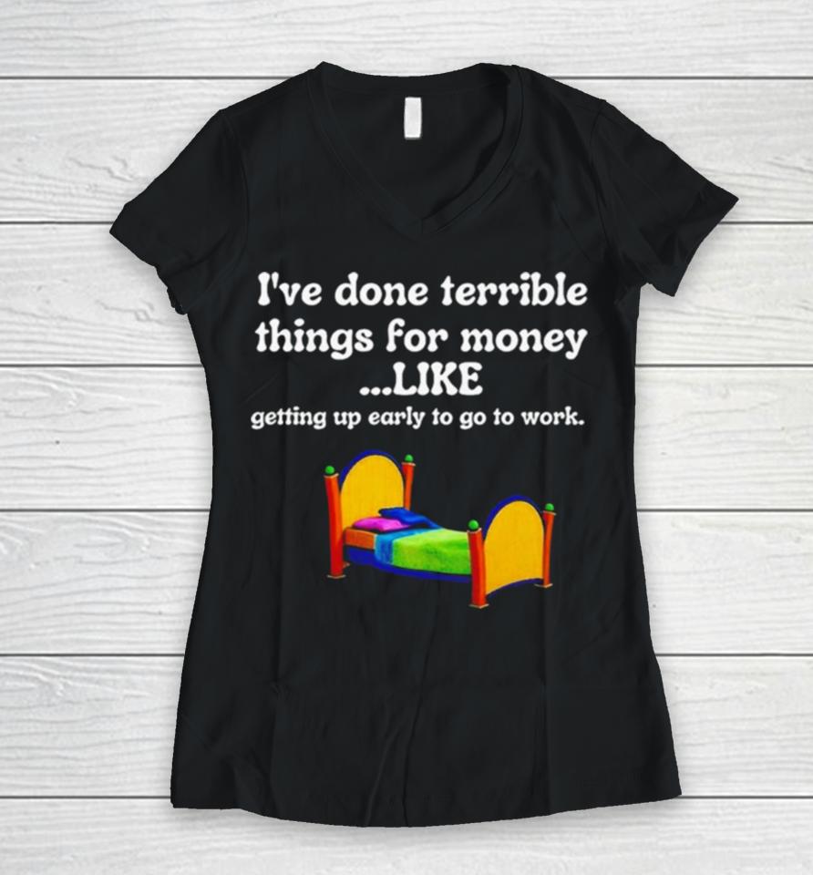 I’ve Done Terrible Things For Money Like Getting Up Early To Come To Work Women V-Neck T-Shirt