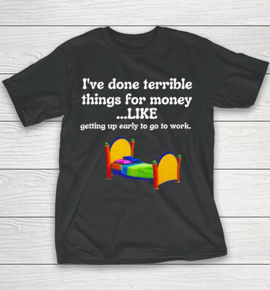 I’ve Done Terrible Things For Money Like Getting Up Early To Come To Work Youth T-Shirt