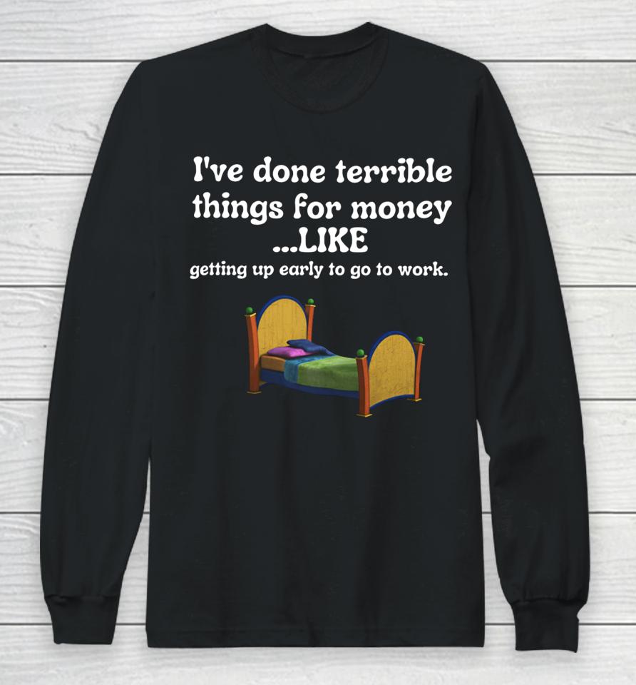 I've Done Terrible Things For Money Like Getting Up Early To Come To Work Long Sleeve T-Shirt