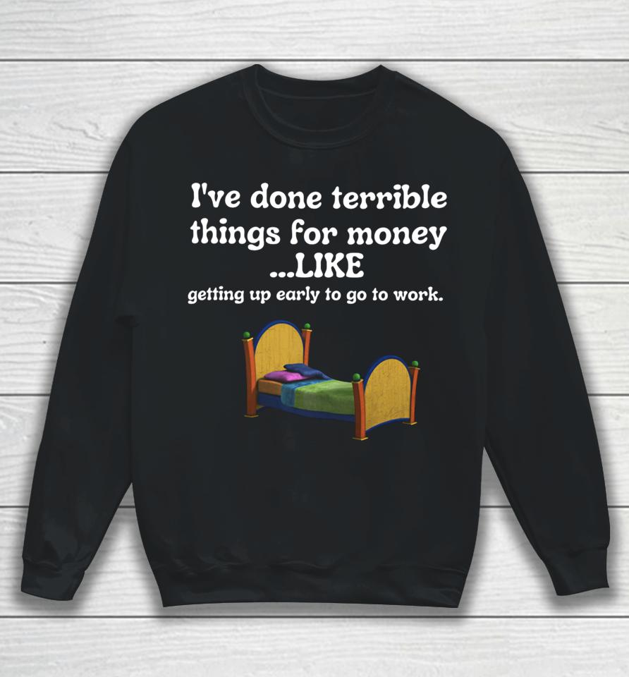 I've Done Terrible Things For Money Like Getting Up Early To Come To Work Sweatshirt