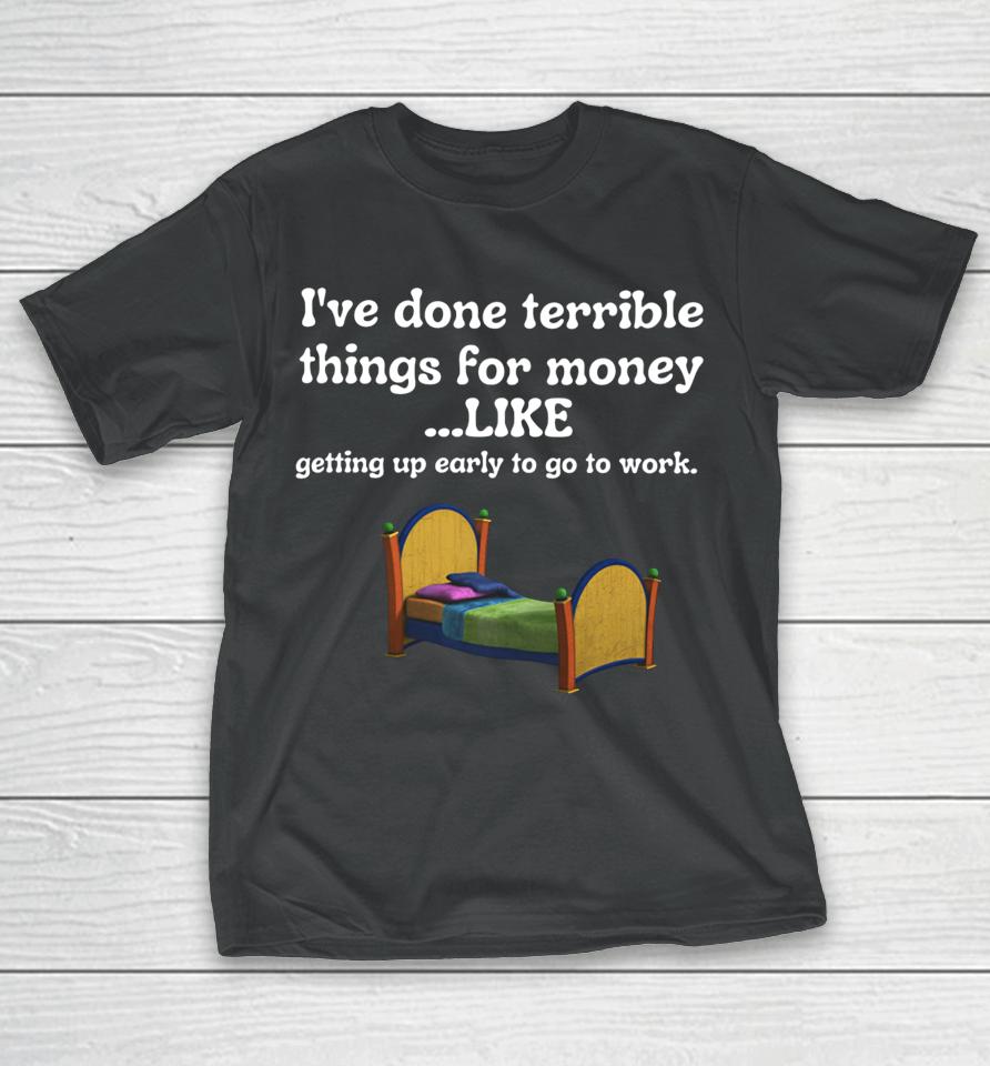 I've Done Terrible Things For Money Like Getting Up Early To Come To Work T-Shirt