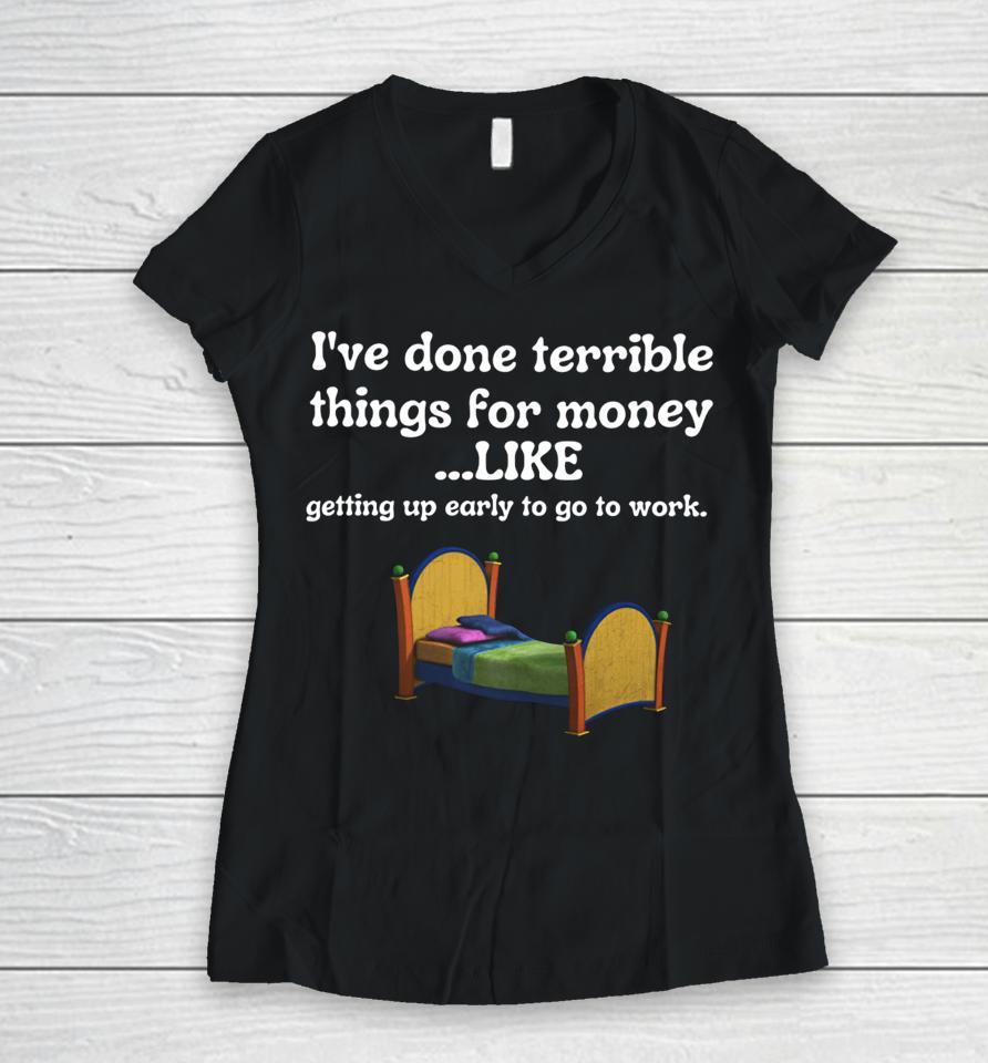 I've Done Terrible Things For Money Like Getting Up Early To Come To Work Women V-Neck T-Shirt