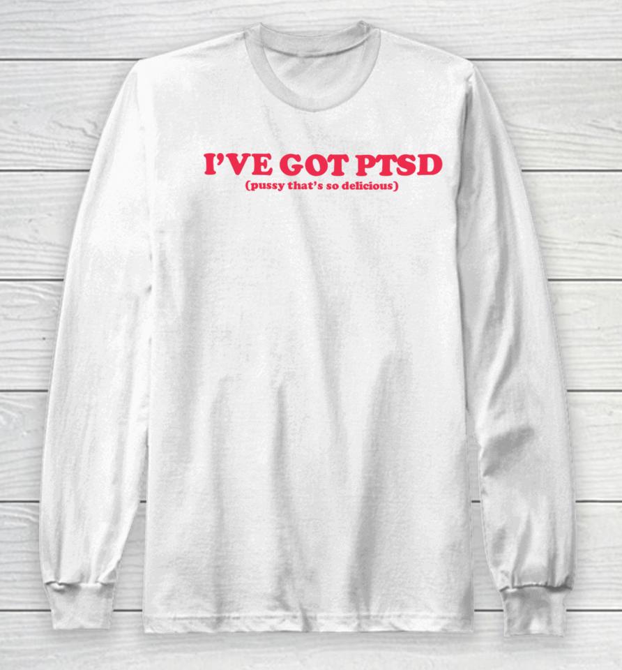 I've Got Ptsd Pussy That's So Delicious Long Sleeve T-Shirt