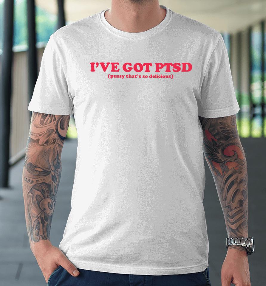 I've Got Ptsd Pussy That's So Delicious Premium T-Shirt