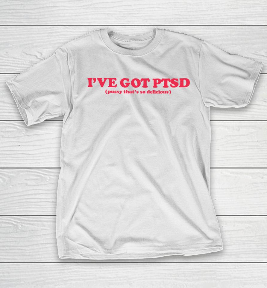I've Got Ptsd Pussy That's So Delicious T-Shirt
