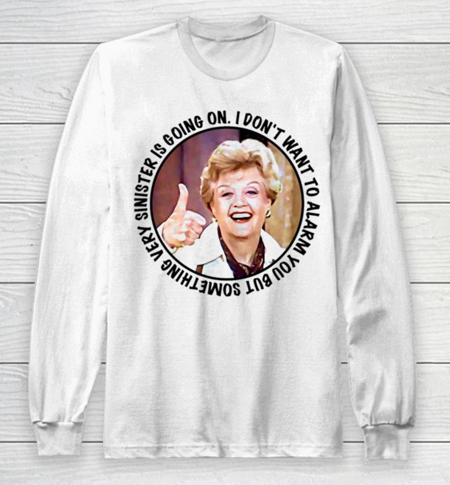 Jessica Fletcher Said I Don’t Want To Alarm You But Something Very Sinister Is Going On T S Long Sleeve T-Shirt