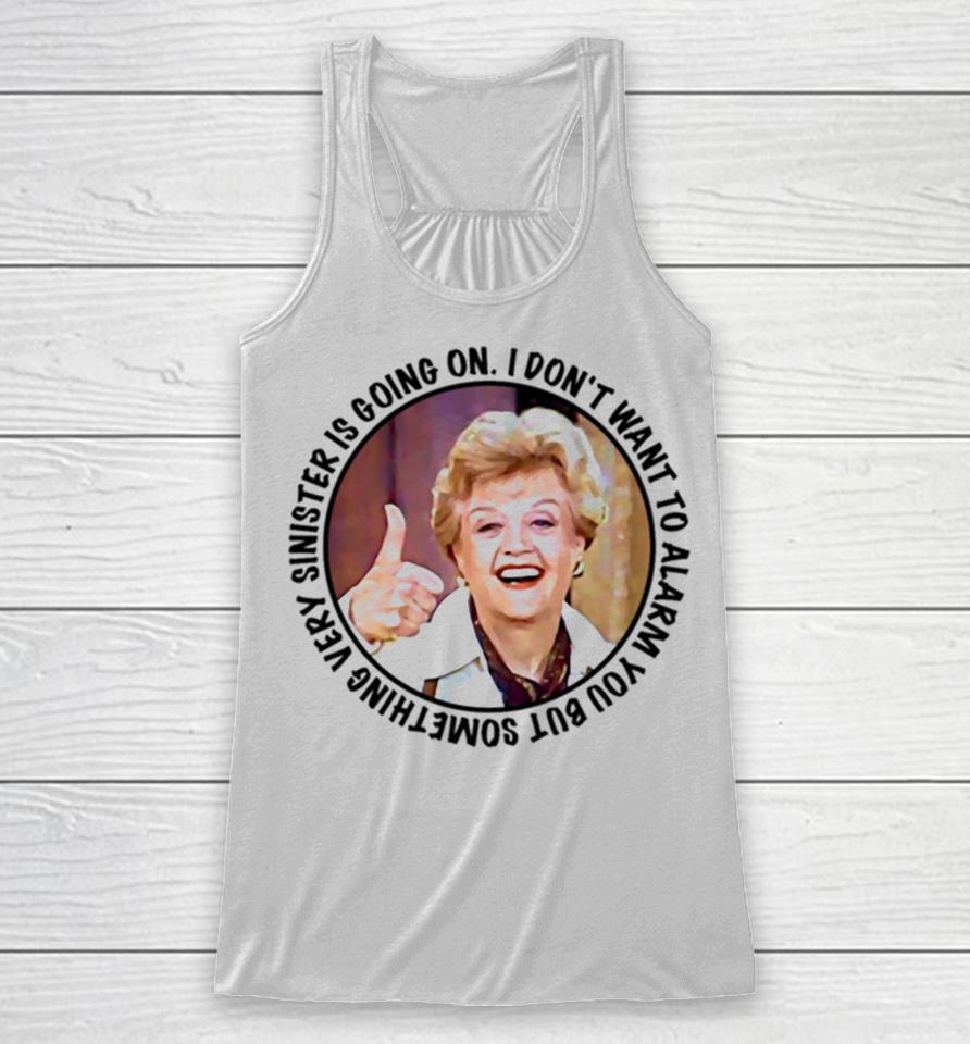 Jessica Fletcher Said I Don’t Want To Alarm You But Something Very Sinister Is Going On T S Racerback Tank