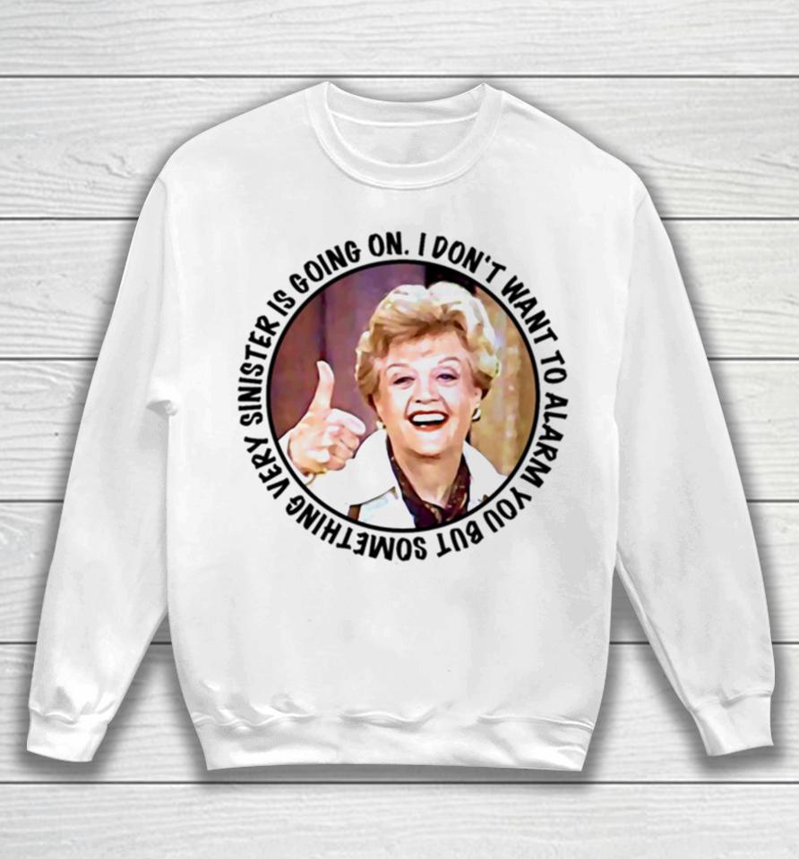 Jessica Fletcher Said I Don’t Want To Alarm You But Something Very Sinister Is Going On T S Sweatshirt