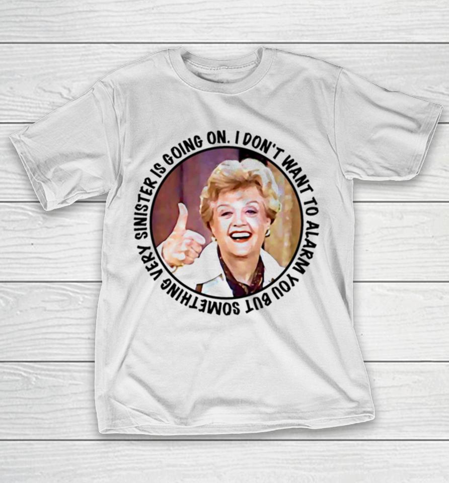 Jessica Fletcher Said I Don’t Want To Alarm You But Something Very Sinister Is Going On T S T-Shirt