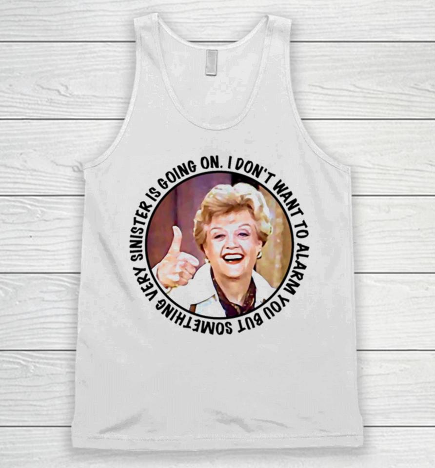 Jessica Fletcher Said I Don’t Want To Alarm You But Something Very Sinister Is Going On T S Unisex Tank Top