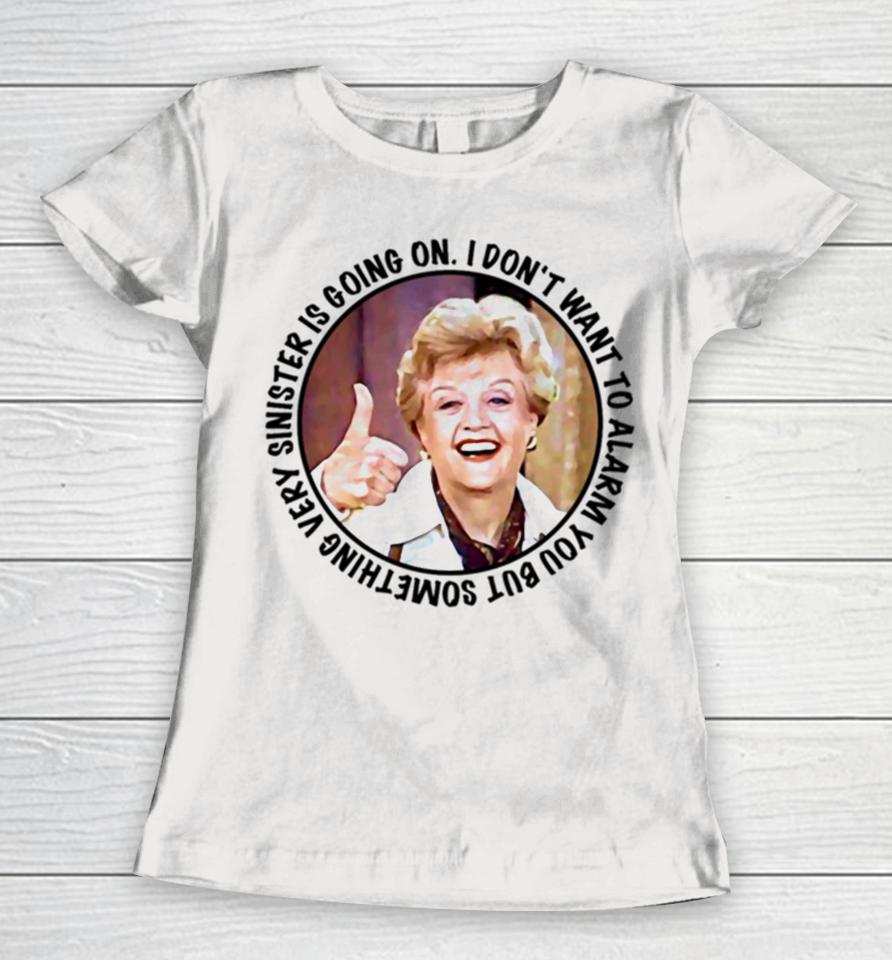 Jessica Fletcher Said I Don’t Want To Alarm You But Something Very Sinister Is Going On T S Women T-Shirt