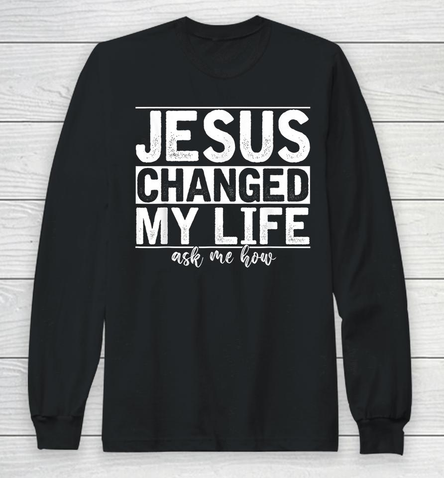 Jesus Changed My Life Asked Me How Long Sleeve T-Shirt
