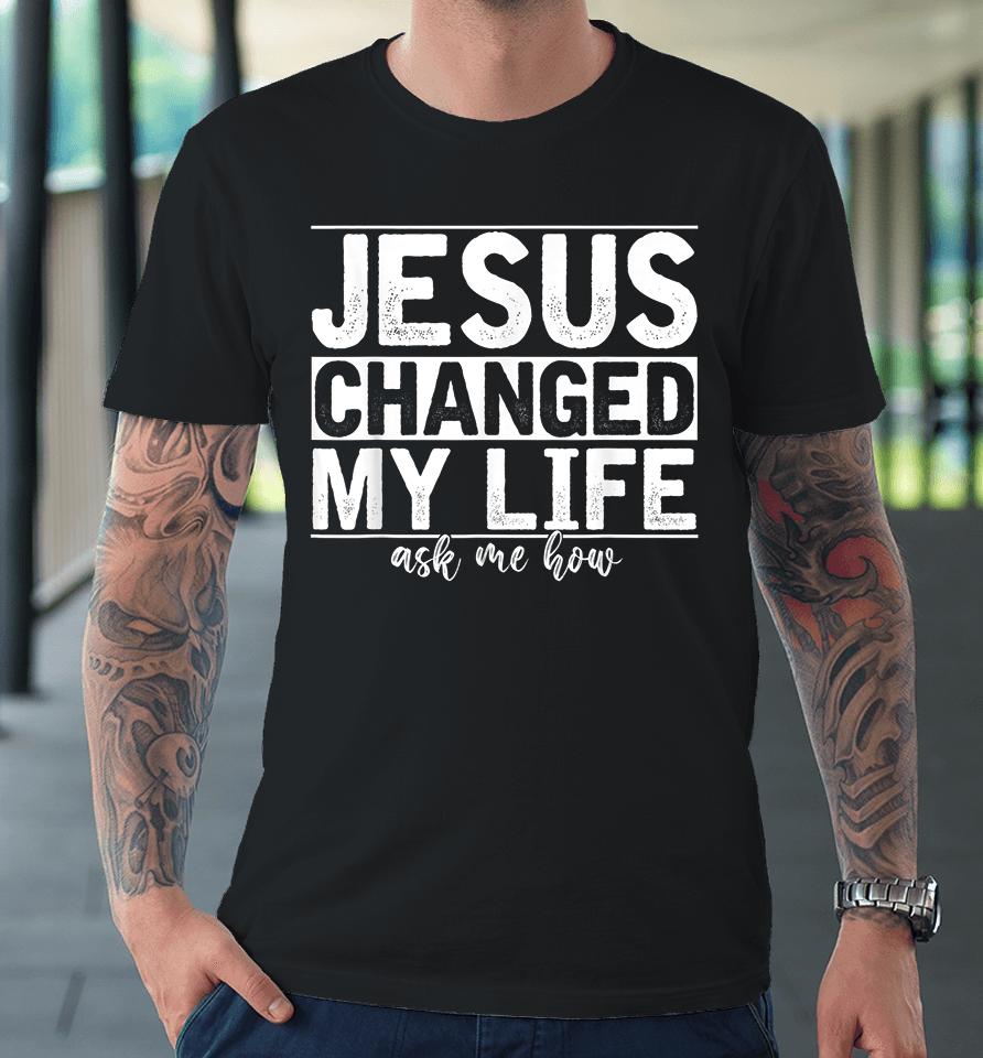 Jesus Changed My Life Asked Me How Premium T-Shirt