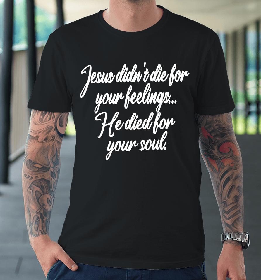Jesus Didn't Die For Your Feelings He Died For Your Soul Premium T-Shirt