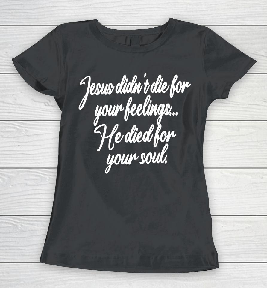 Jesus Didn't Die For Your Feelings He Died For Your Soul Women T-Shirt