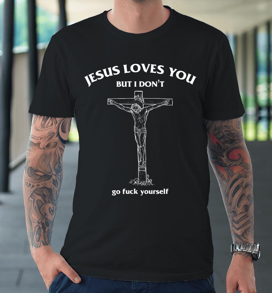 Jesus Loves You But I Don't Go Fuck Yourself Funny Premium T-Shirt