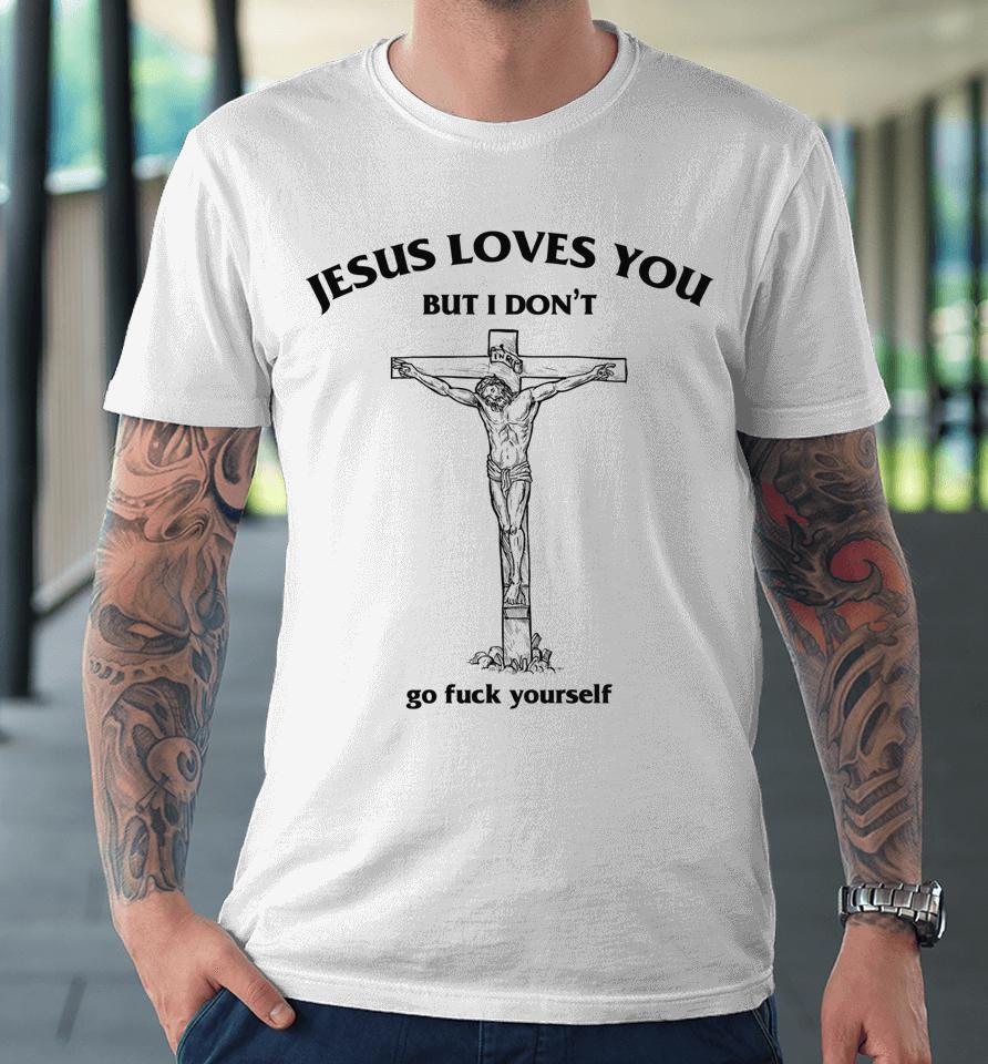 Jesus Loves You But I Don't Go Fuck Yourself Premium T-Shirt