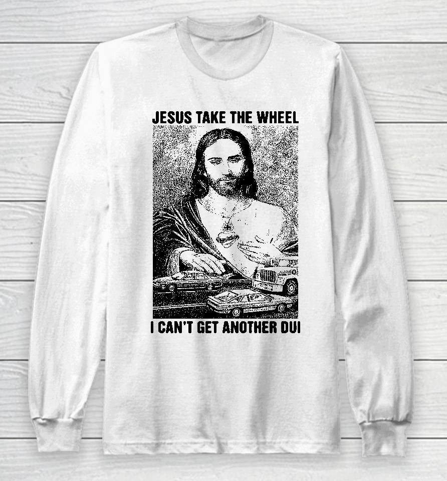 Jesus Take The Wheel I Can't Get Another Dui Long Sleeve T-Shirt