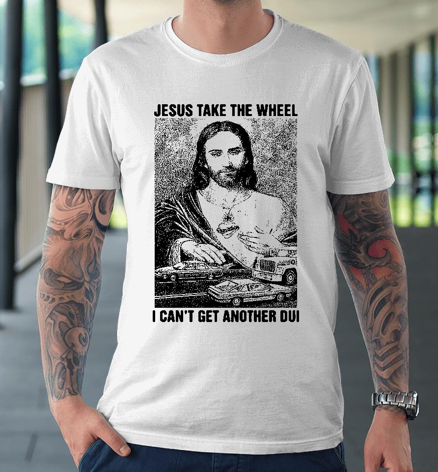 Jesus Take The Wheel I Can't Get Another Dui Premium T-Shirt