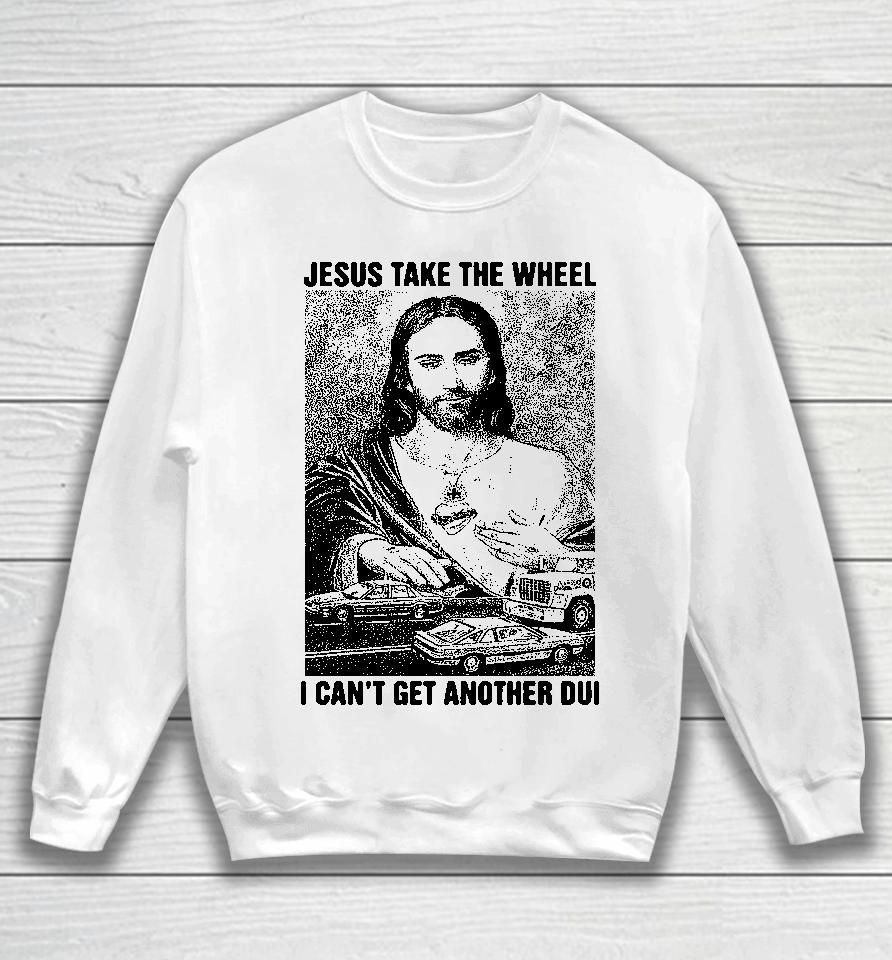 Jesus Take The Wheel I Can't Get Another Dui Sweatshirt