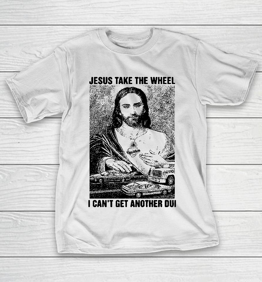 Jesus Take The Wheel I Can't Get Another Dui T-Shirt