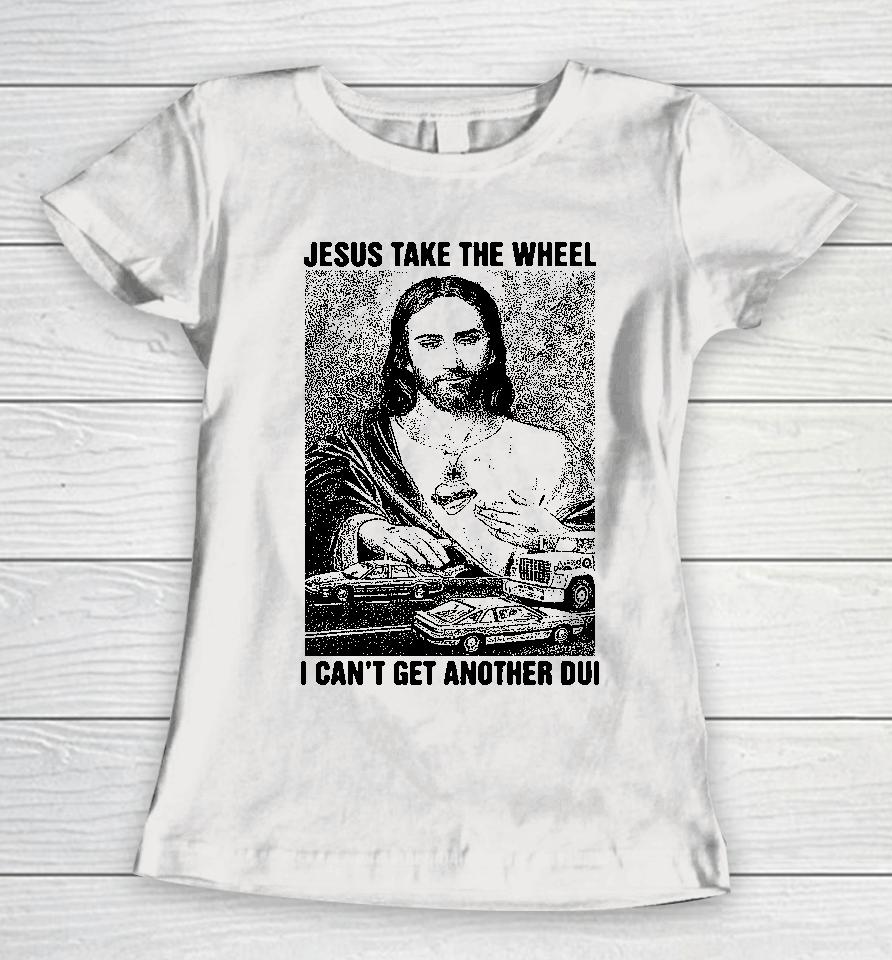 Jesus Take The Wheel I Can't Get Another Dui Women T-Shirt