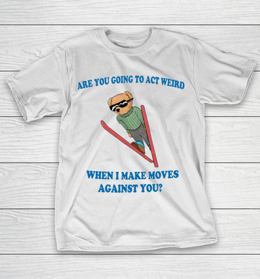 Jmcgg Are You Going To Act Weird When I Make Moves Against You T-Shirt
