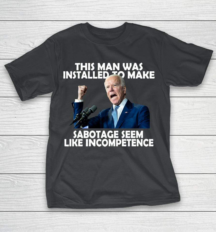 Joe Biden 2022 This Man Was Installed To Make Sabotage T-Shirt