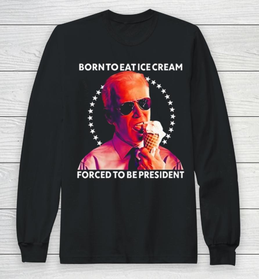 Joe Biden Born To Eat Ice Cream Forced To Be President Long Sleeve T-Shirt