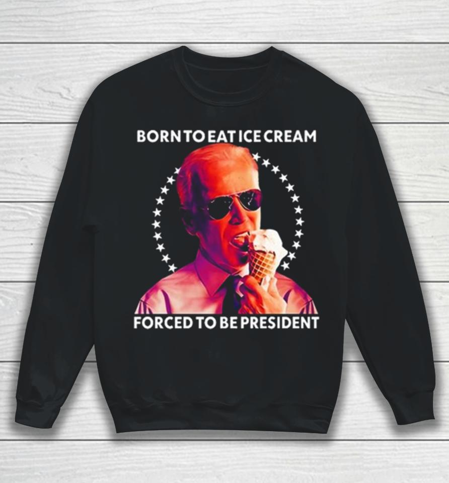 Joe Biden Born To Eat Ice Cream Forced To Be President Sweatshirt