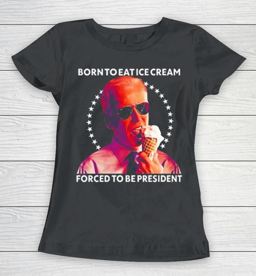 Joe Biden Born To Eat Ice Cream Forced To Be President Women T-Shirt