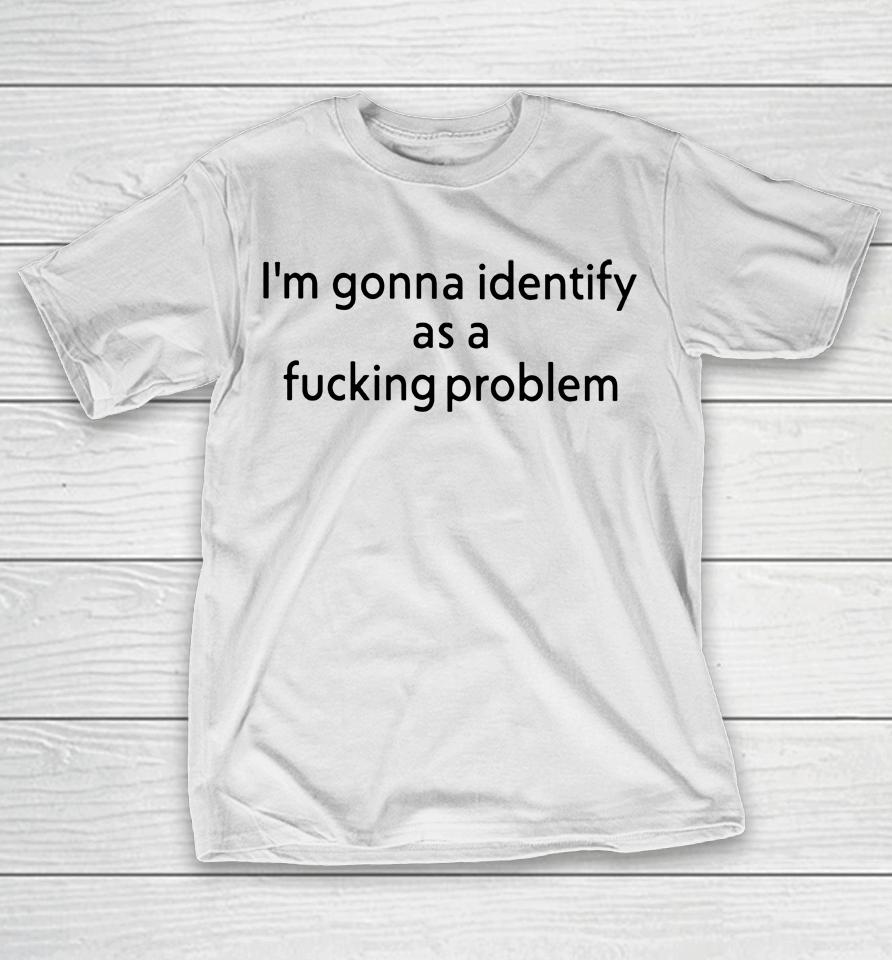 Joe Gerth I'm Gonna Identify As A Fucking Problem T-Shirt