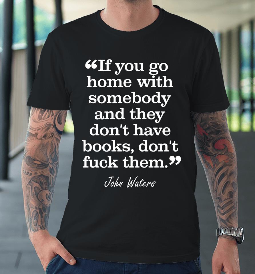 John Waters If You Go Home With Somebody And They Don't Have Books Don't Fuck Them Premium T-Shirt