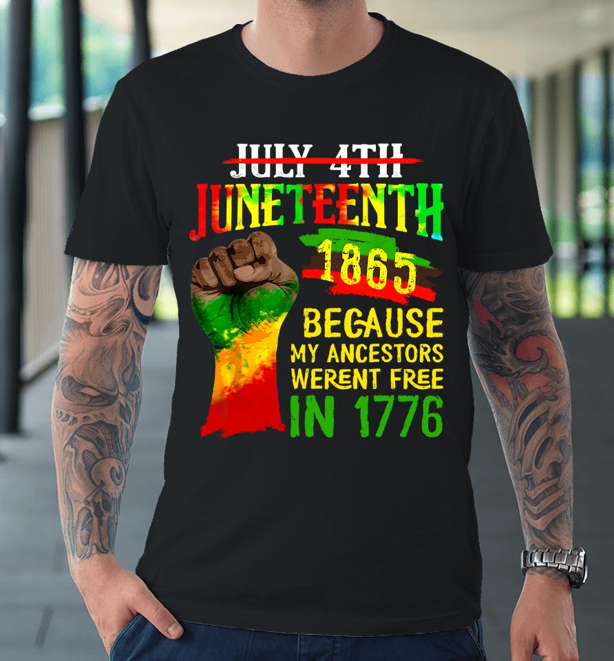 July 4Th Juneteenth 1865 Because My Ancestors Weren't Free In 1776 Juneteenth Premium T-Shirt