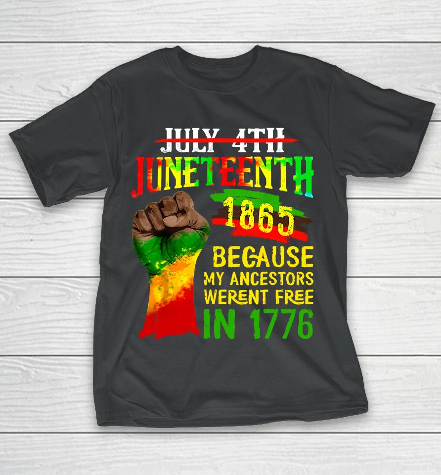 July 4Th Juneteenth 1865 Because My Ancestors Weren't Free In 1776 Juneteenth T-Shirt