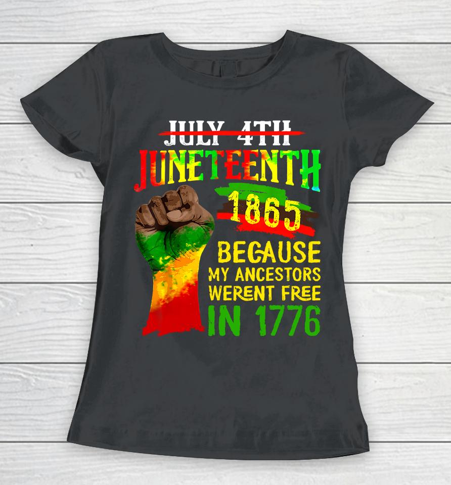 July 4Th Juneteenth 1865 Because My Ancestors Weren't Free In 1776 Juneteenth Women T-Shirt