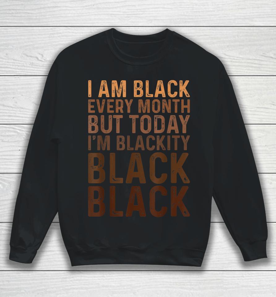 Juneteenth I Am Black Every Month African American Blackity Sweatshirt
