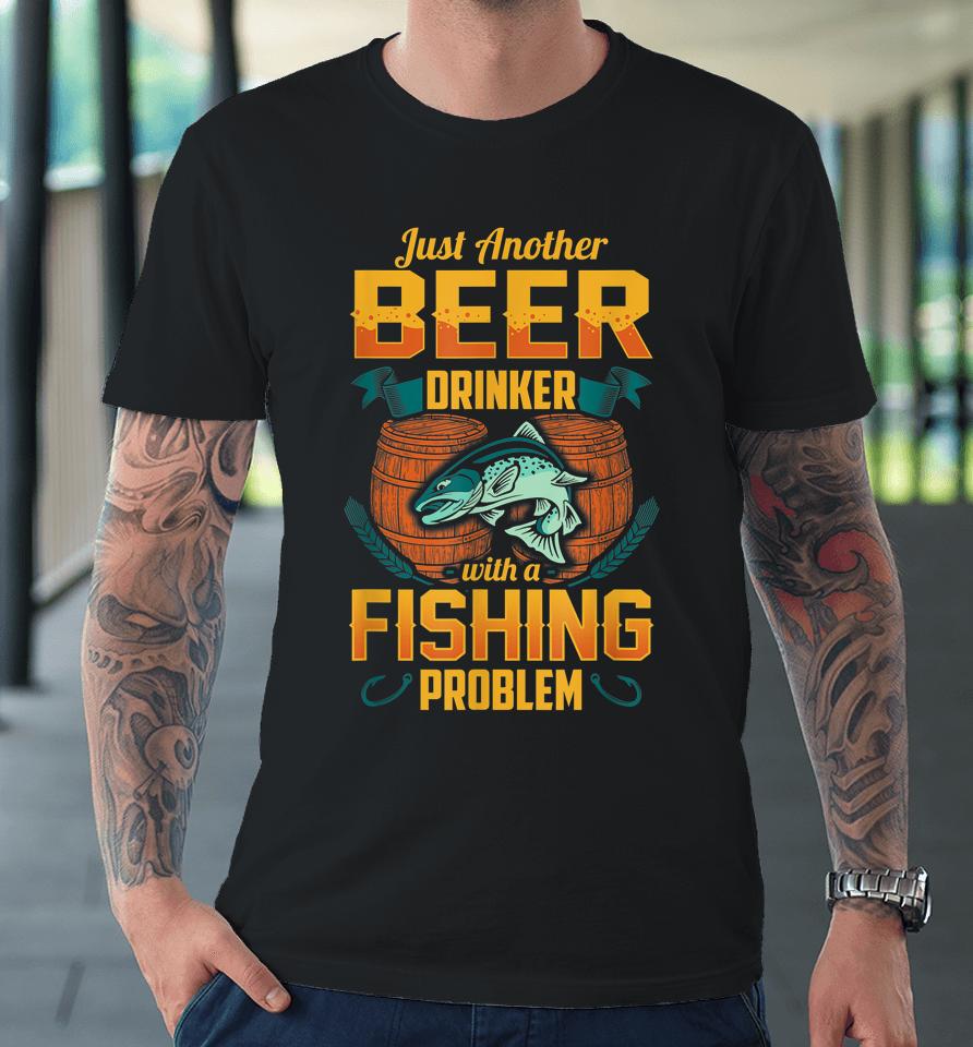 Just Another Beer Drinker With A Fishing Problem Premium T-Shirt